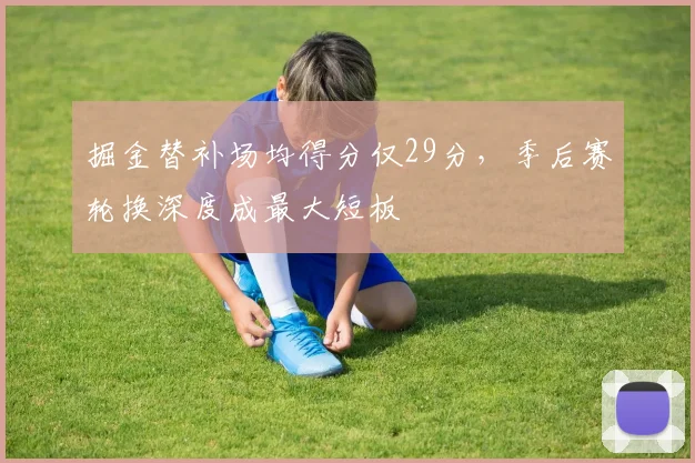 掘金替补场均得分仅29分，季后赛轮换深度成最大短板