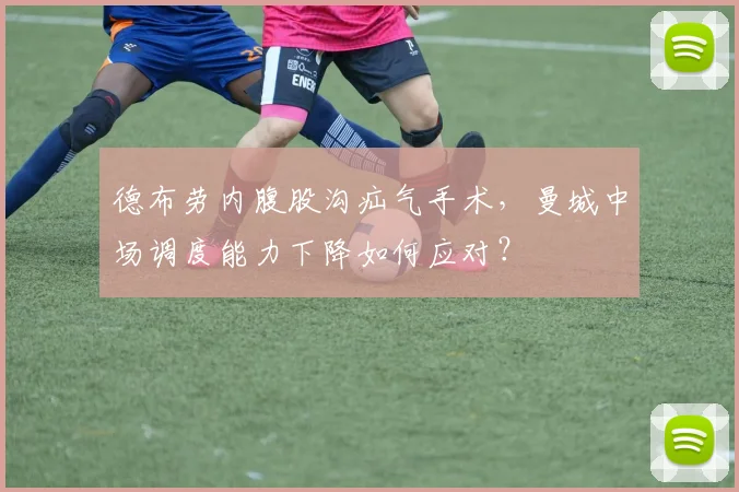 德布劳内腹股沟疝气手术,曼城中场调度能力下降如何应对?