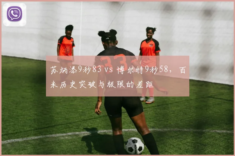 苏炳添9秒83 vs 博尔特9秒58，百米历史突破与极限的差距
