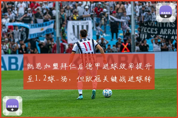 凯恩加盟拜仁后德甲进球效率提升至1.2球_场，但欧冠关键战进球转化率仅15%