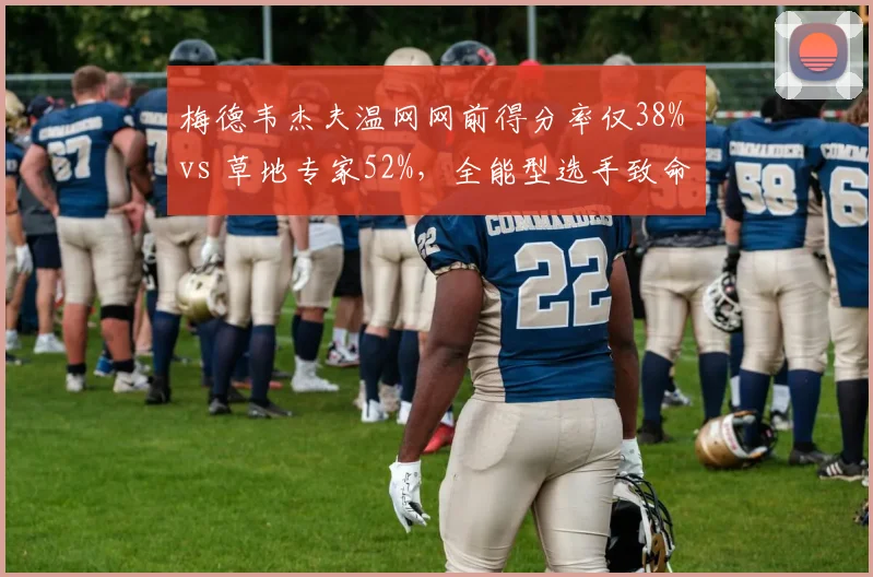 梅德韦杰夫温网网前得分率仅38% vs 草地专家52%，全能型选手致命短板难掩