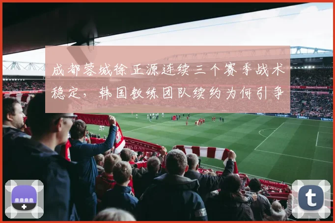 成都蓉城徐正源连续三个赛季战术稳定，韩国教练团队续约为何引争议？